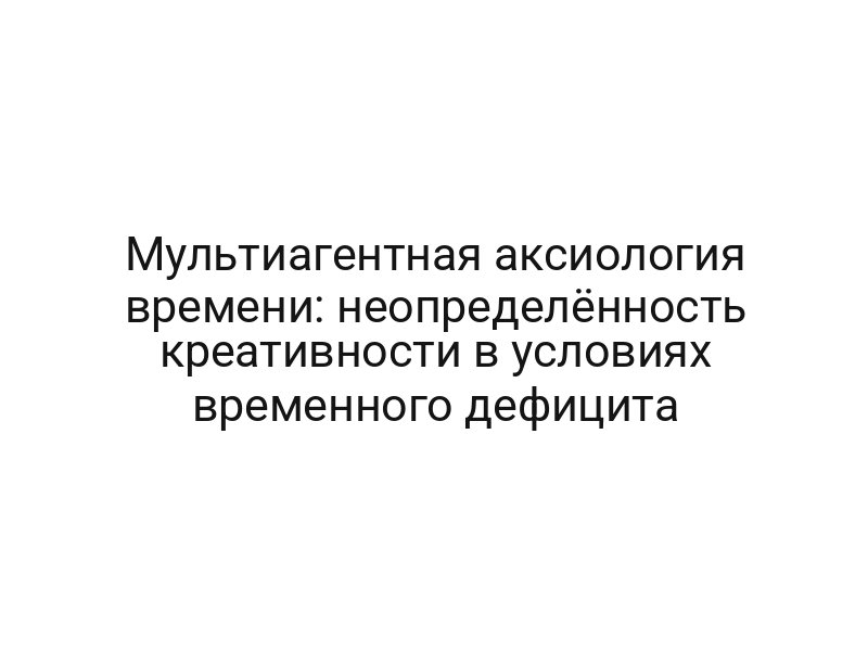 Мультиагентная аксиология времени: неопределённость креативности в условиях временного дефицита