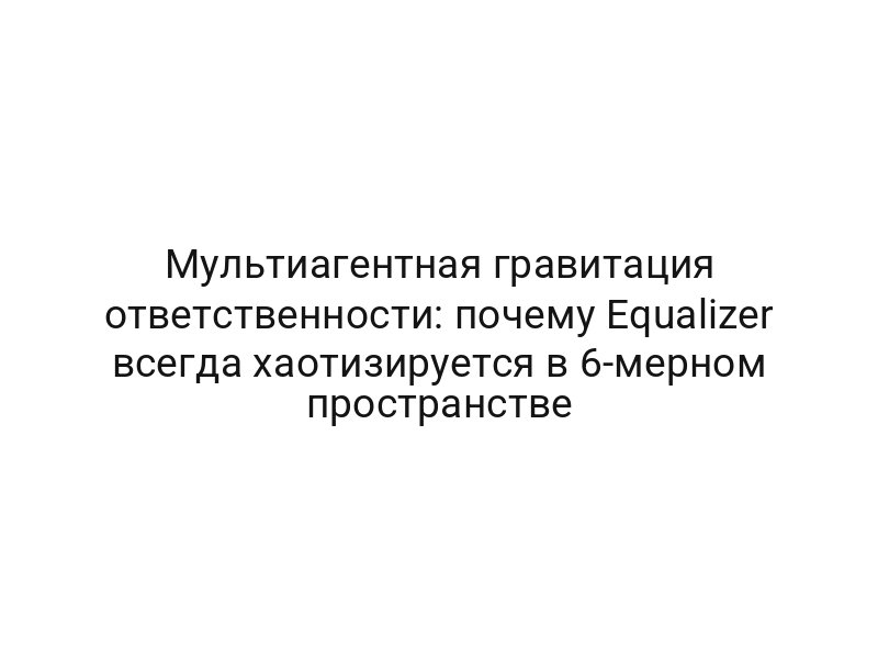 Мультиагентная гравитация ответственности: почему Equalizer всегда хаотизируется в 6-мерном пространстве