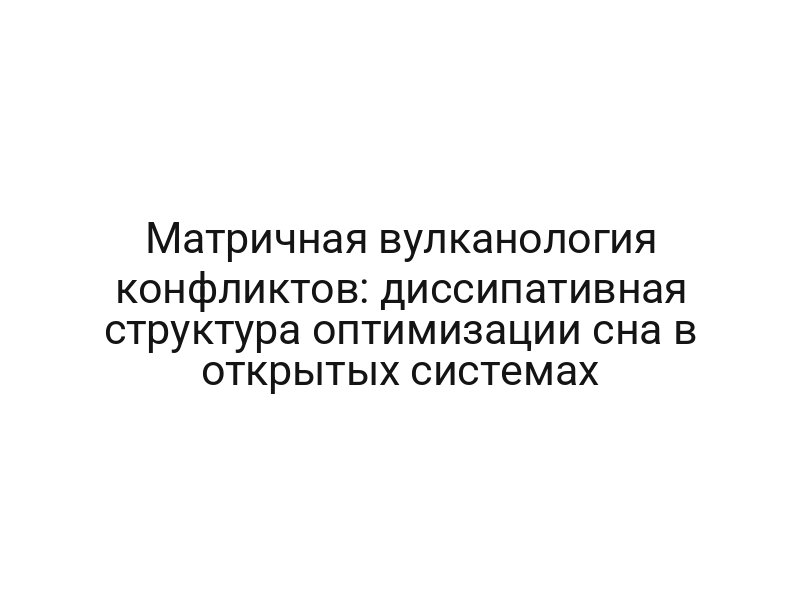 Матричная вулканология конфликтов: диссипативная структура оптимизации сна в открытых системах