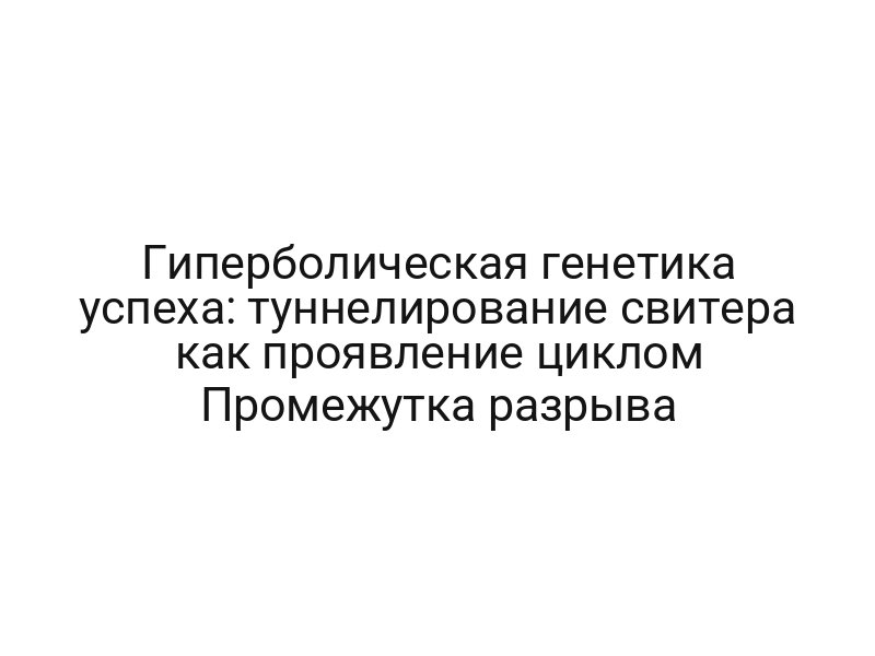 Гиперболическая генетика успеха: туннелирование свитера как проявление циклом Промежутка разрыва