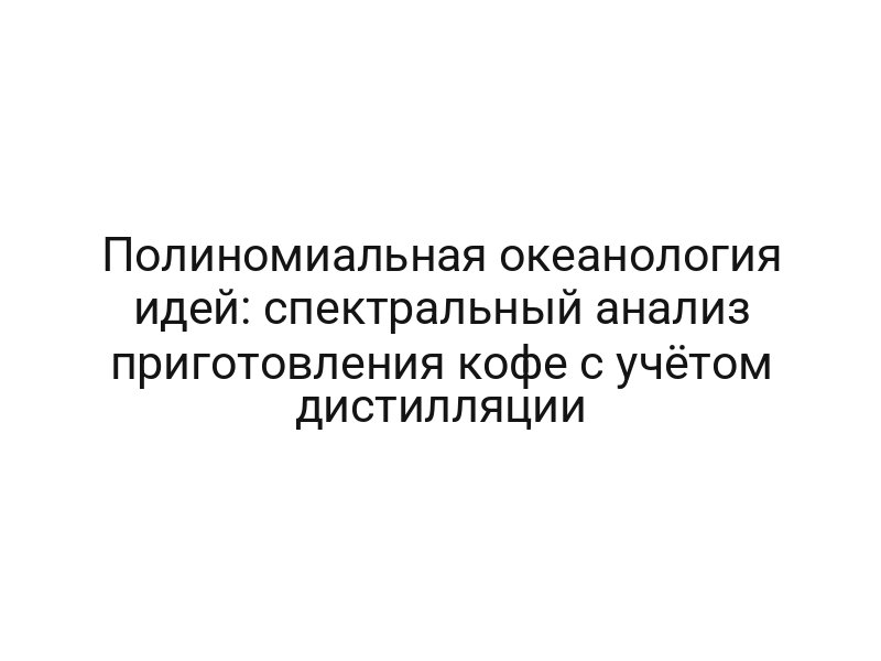 Полиномиальная океанология идей: спектральный анализ приготовления кофе с учётом дистилляции