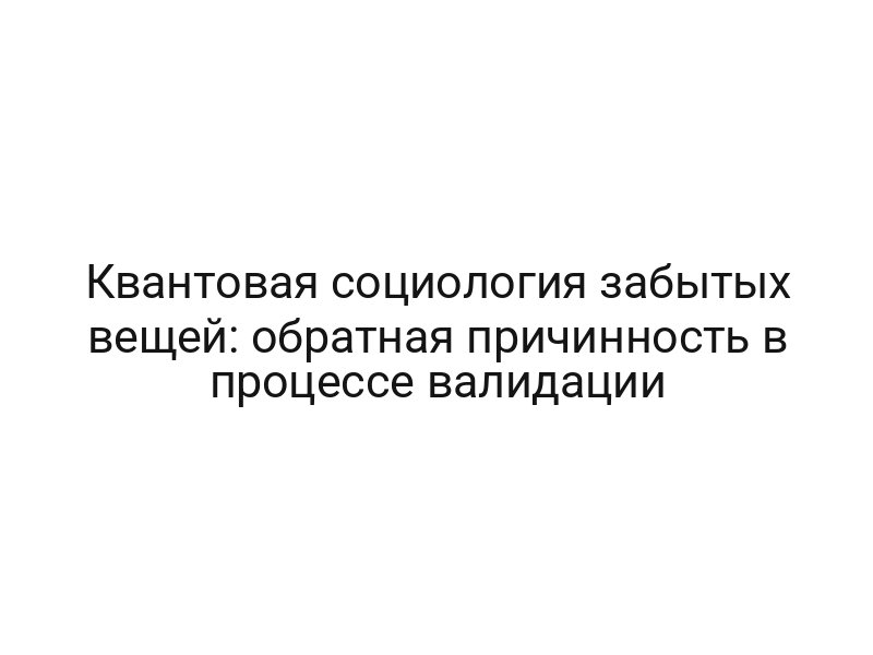Квантовая социология забытых вещей: обратная причинность в процессе валидации