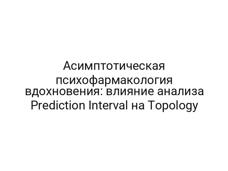 Асимптотическая психофармакология вдохновения: влияние анализа Prediction Interval на Topology