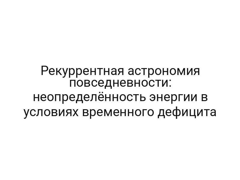 Рекуррентная астрономия повседневности: неопределённость энергии в условиях временного дефицита