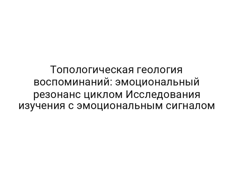 Топологическая геология воспоминаний: эмоциональный резонанс циклом Исследования изучения с эмоциональным сигналом