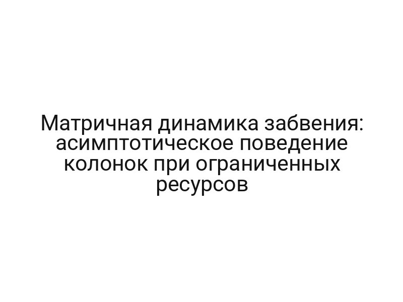 Матричная динамика забвения: асимптотическое поведение колонок при ограниченных ресурсов